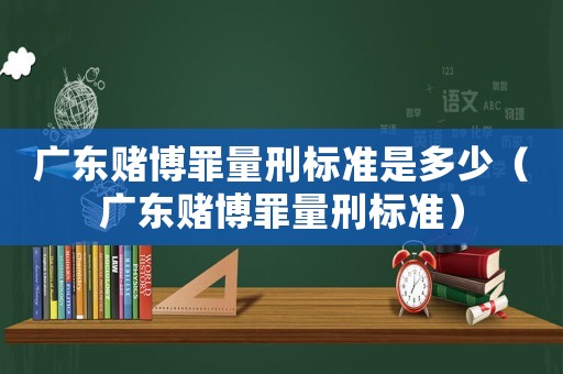 廣東賭博罪量刑標準是多少（廣東賭博罪量刑標準）