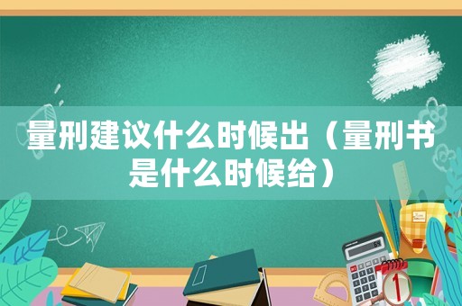 量刑建議什么時候出（量刑書是什么時候給）