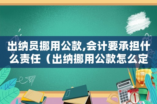 出納員挪用公款,會計要承擔什么責任（出納挪用公款怎么定罪單位）