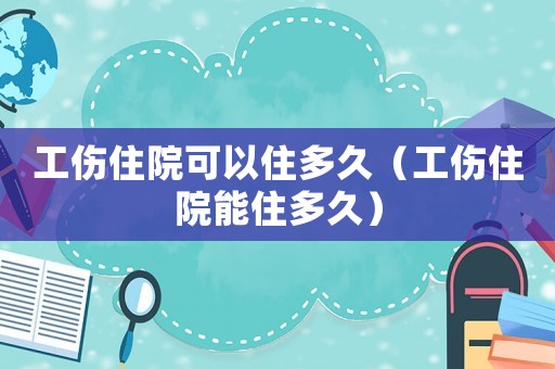 工傷住院可以住多久（工傷住院能住多久）