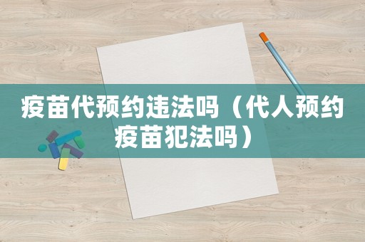 疫苗代預(yù)約違法嗎（代人預(yù)約疫苗犯法嗎）