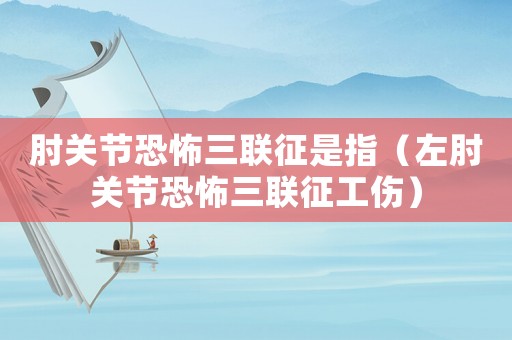 肘關(guān)節(jié)恐怖三聯(lián)征是指（左肘關(guān)節(jié)恐怖三聯(lián)征工傷）