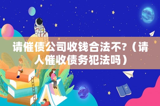 請催債公司收錢合法不?（請人催收債務犯法嗎）