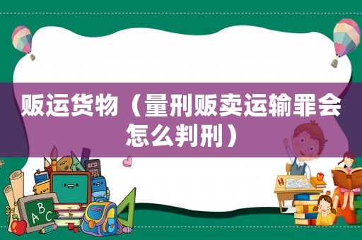 販運貨物（量刑販賣運輸罪會怎么判刑）