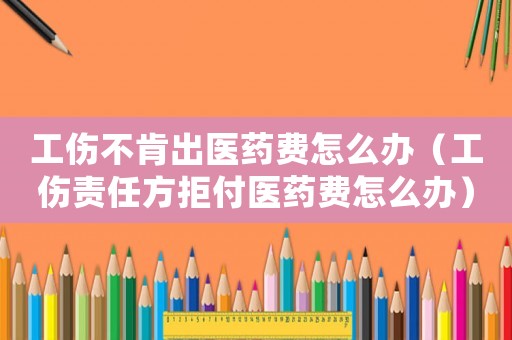 工傷不肯出醫藥費怎么辦（工傷責任方拒付醫藥費怎么辦）