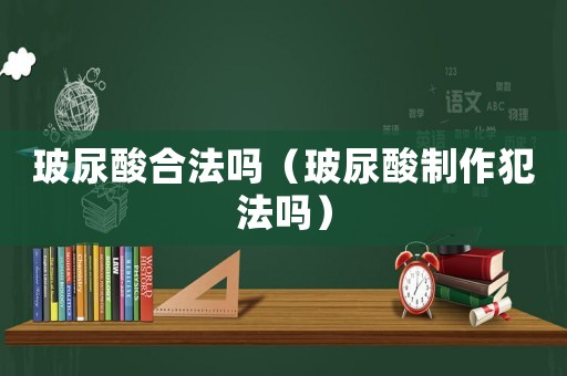 玻尿酸合法嗎（玻尿酸制作犯法嗎）