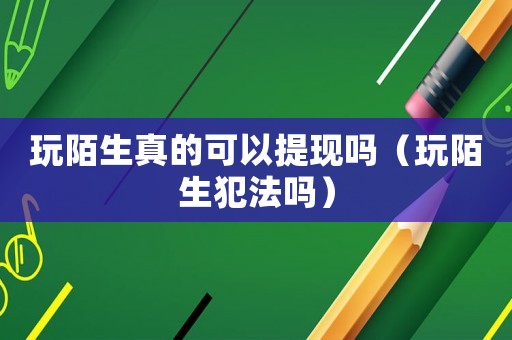 玩陌生真的可以提現嗎（玩陌生犯法嗎）