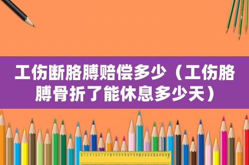 工傷斷胳膊賠償多少（工傷胳膊骨折了能休息多少天）