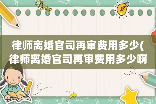 律師離婚官司再審費用多少(律師離婚官司再審費用多少啊)