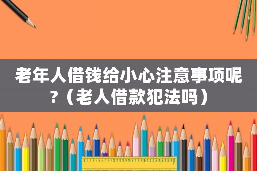 老年人借錢給小心注意事項呢?（老人借款犯法嗎）