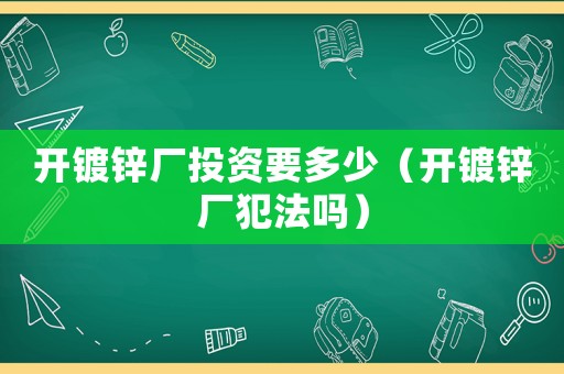 開鍍鋅廠投資要多少（開鍍鋅廠犯法嗎）