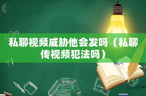 私聊視頻威脅他會發嗎（私聊傳視頻犯法嗎）