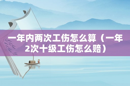 一年內兩次工傷怎么算（一年2次十級工傷怎么賠）
