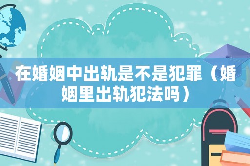 在婚姻中出軌是不是犯罪（婚姻里出軌犯法嗎）