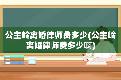 公主嶺離婚律師費多少(公主嶺離婚律師費多少啊)