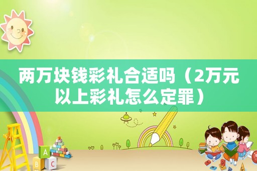 兩萬塊錢彩禮合適嗎（2萬元以上彩禮怎么定罪）
