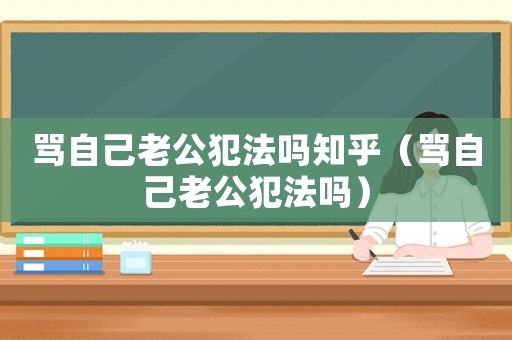 罵自己老公犯法嗎知乎（罵自己老公犯法嗎）