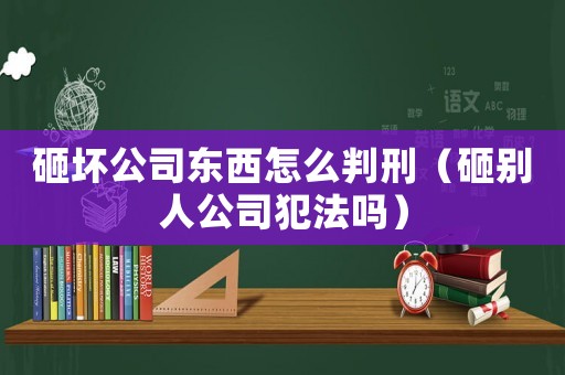 砸壞公司東西怎么判刑（砸別人公司犯法嗎）