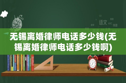無錫離婚律師電話多少錢(無錫離婚律師電話多少錢啊)