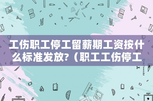 工傷職工停工留薪期工資按什么標準發放?（職工工傷停工留薪期待遇）