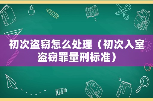 初次盜竊怎么處理（初次入室盜竊罪量刑標準）
