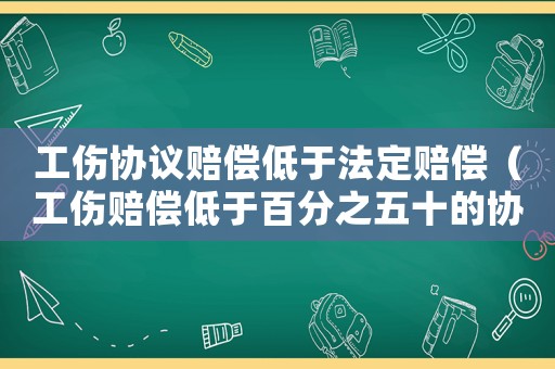 工傷協議賠償低于法定賠償（工傷賠償低于百分之五十的協議）