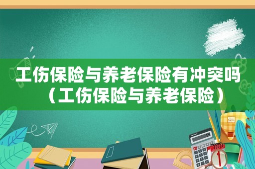工傷保險與養(yǎng)老保險有沖突嗎（工傷保險與養(yǎng)老保險）