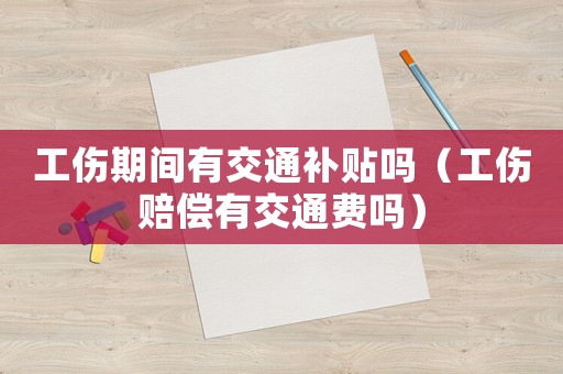 工傷期間有交通補貼嗎（工傷賠償有交通費嗎）