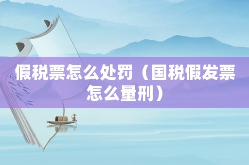 假稅票怎么處罰（國稅假發(fā)票怎么量刑）