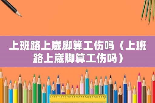 上班路上崴腳算工傷嗎（上班路上崴腳算工傷嗎）