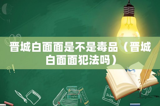 晉城白面面是不是毒品（晉城白面面犯法嗎）
