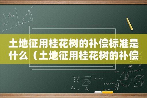 土地征用桂花樹的補償標準是什么（土地征用桂花樹的補償標準）