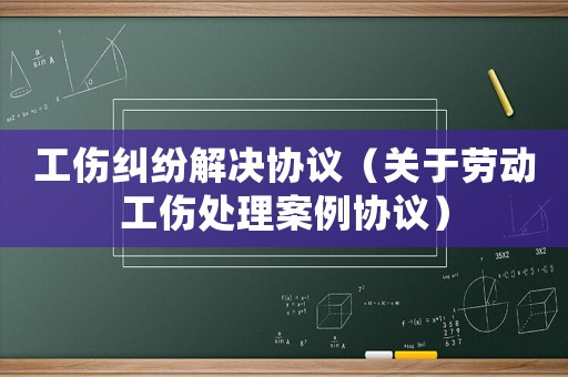 工傷糾紛解決協議（關于勞動工傷處理案例協議）