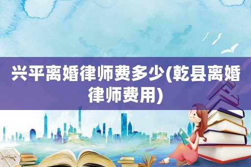 興平離婚律師費多少(乾縣離婚律師費用)
