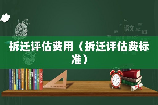 拆遷評估費用（拆遷評估費標(biāo)準(zhǔn)）