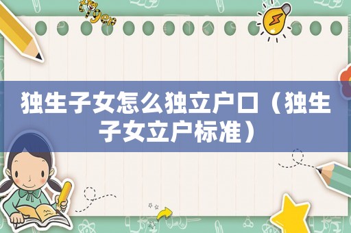 獨生子女怎么獨立戶口（獨生子女立戶標準）