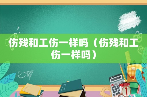 傷殘和工傷一樣嗎（傷殘和工傷一樣嗎）