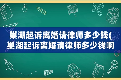 巢湖起訴離婚請律師多少錢(巢湖起訴離婚請律師多少錢啊)