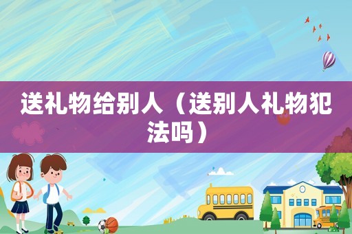 送禮物給別人（送別人禮物犯法嗎）
