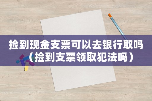撿到現金支票可以去銀行取嗎（撿到支票領取犯法嗎）