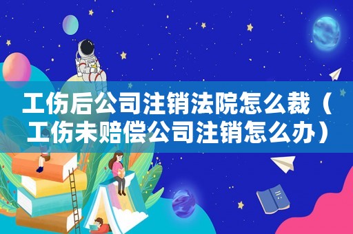 工傷后公司注銷法院怎么裁（工傷未賠償公司注銷怎么辦）