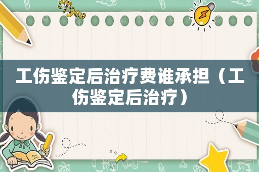 工傷鑒定后治療費誰承擔（工傷鑒定后治療）