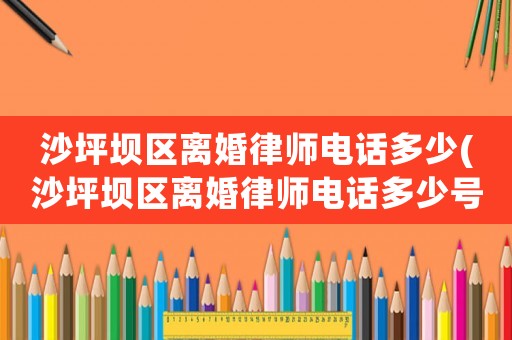 沙坪壩區離婚律師電話多少(沙坪壩區離婚律師電話多少號)