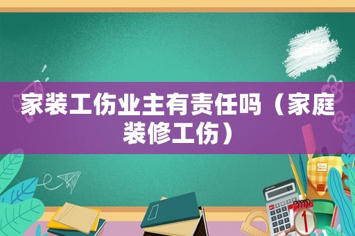 家裝工傷業主有責任嗎（家庭裝修工傷）