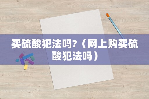 買硫酸犯法嗎?（網(wǎng)上購買硫酸犯法嗎）