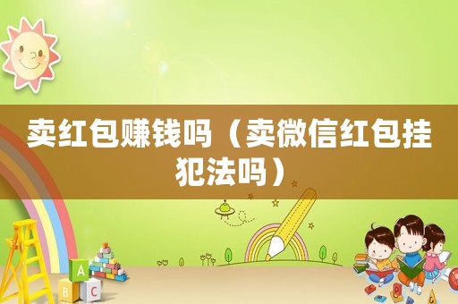 賣紅包賺錢嗎（賣微信紅包掛犯法嗎）