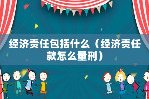 經濟責任包括什么（經濟責任款怎么量刑）