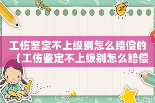 工傷鑒定不上級別怎么賠償的（工傷鑒定不上級別怎么賠償）