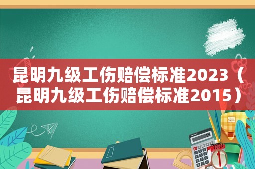 昆明九級工傷賠償標準2023（昆明九級工傷賠償標準2015）