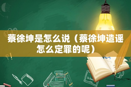 蔡徐坤是怎么說(shuō)（蔡徐坤造謠怎么定罪的呢）